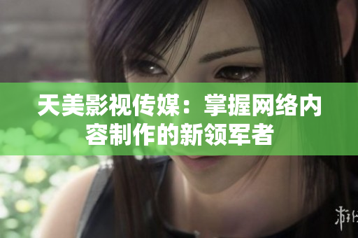天美影视传媒：掌握网络内容制作的新领军者