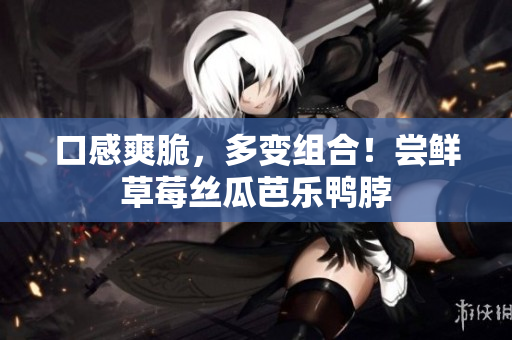 口感爽脆，多变组合！尝鲜草莓丝瓜芭乐鸭脖