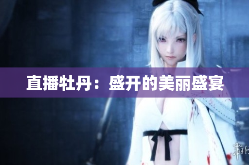 直播牡丹：盛开的美丽盛宴
