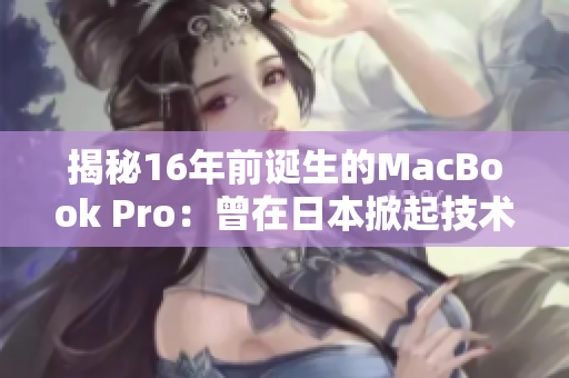 揭秘16年前诞生的MacBook Pro：曾在日本掀起技术革命