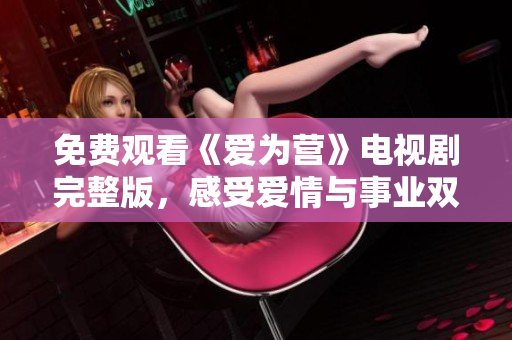 免费观看《爱为营》电视剧完整版，感受爱情与事业双丰收