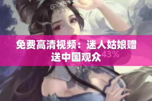 免费高清视频：迷人姑娘赠送中国观众
