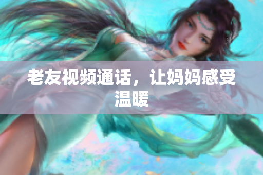 老友视频通话，让妈妈感受温暖