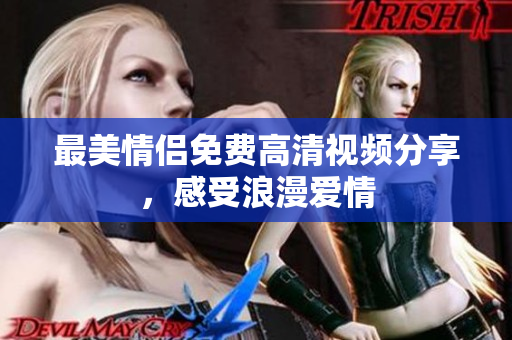 最美情侣免费高清视频分享，感受浪漫爱情
