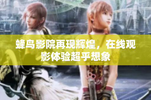蜂鸟影院再现辉煌，在线观影体验超乎想象