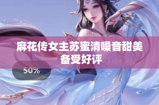 麻花传女主苏蜜清嗓音甜美 备受好评