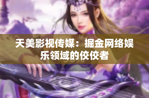 天美影视传媒：掘金网络娱乐领域的佼佼者