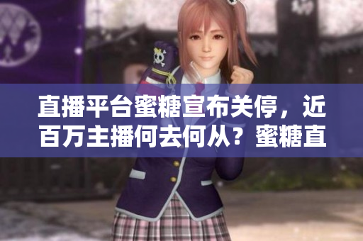 直播平台蜜糖宣布关停，近百万主播何去何从？蜜糖直播关闭，数百万主播迁徙何方？