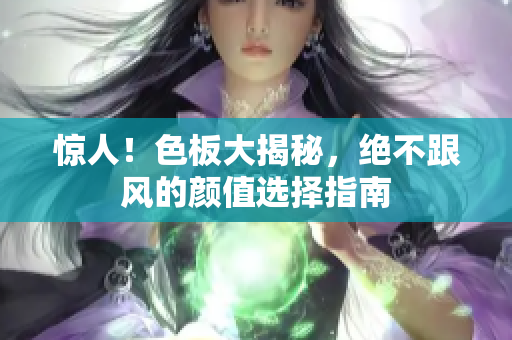 惊人！色板大揭秘，绝不跟风的颜值选择指南