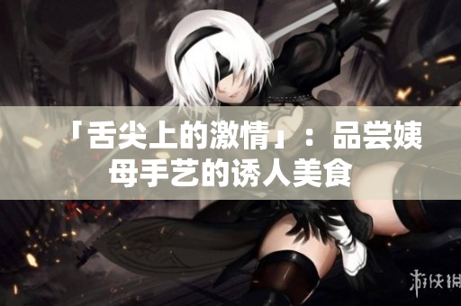 「舌尖上的激情」：品尝姨母手艺的诱人美食