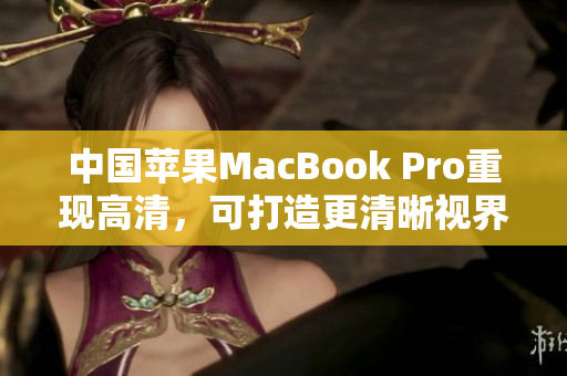 中国苹果MacBook Pro重现高清，可打造更清晰视界