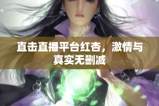 直击直播平台红杏，激情与真实无删减