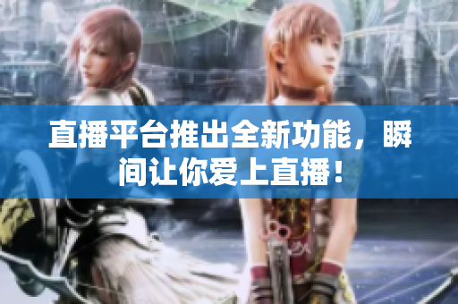 直播平台推出全新功能，瞬间让你爱上直播！