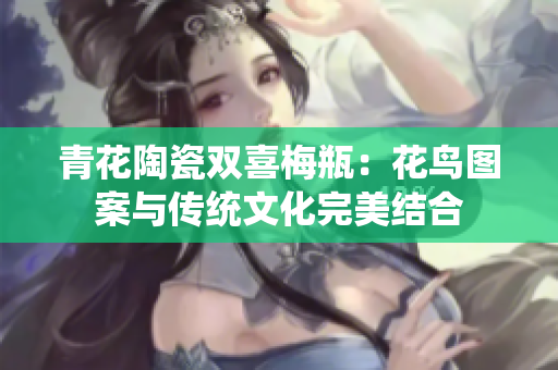 青花陶瓷双喜梅瓶：花鸟图案与传统文化完美结合
