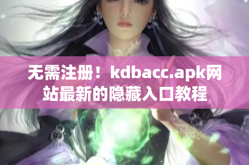 无需注册！kdbacc.apk网站最新的隐藏入口教程