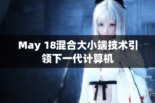 May 18混合大小端技术引领下一代计算机