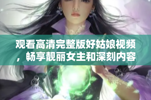 观看高清完整版好姑娘视频，畅享靓丽女主和深刻内容