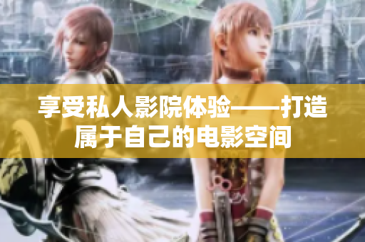 享受私人影院体验——打造属于自己的电影空间