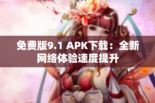 免费版9.1 APK下载：全新网络体验速度提升