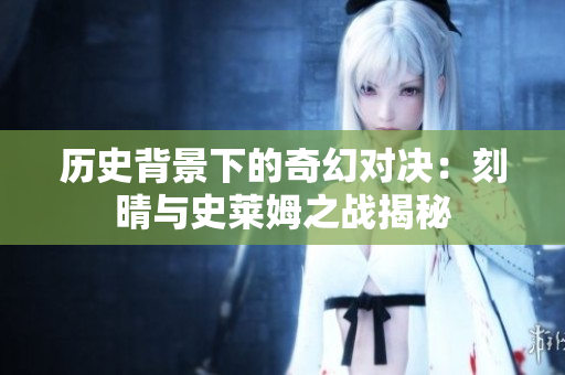 历史背景下的奇幻对决：刻晴与史莱姆之战揭秘