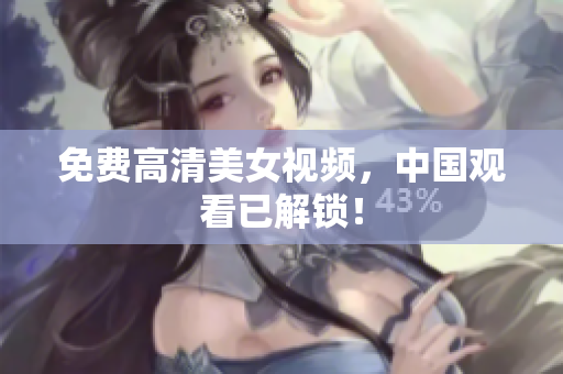 免费高清美女视频，中国观看已解锁！