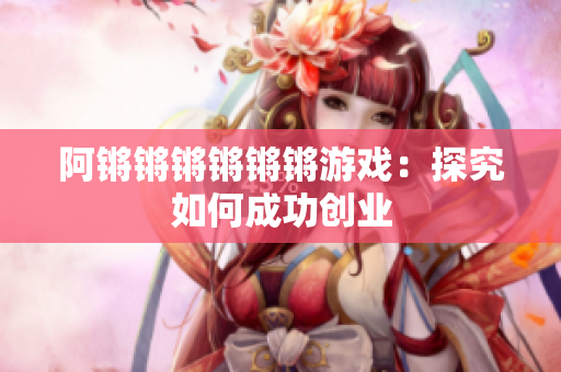 阿锵锵锵锵锵锵游戏：探究如何成功创业