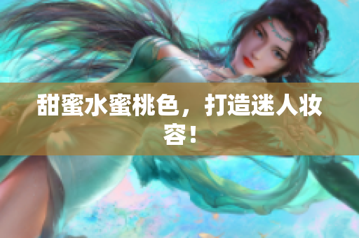 甜蜜水蜜桃色，打造迷人妆容！
