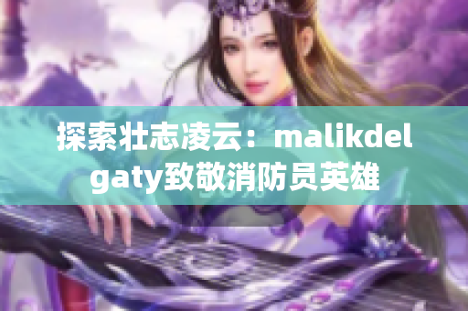 探索壮志凌云：malikdelgaty致敬消防员英雄