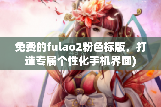 免费的fulao2粉色标版，打造专属个性化手机界面)