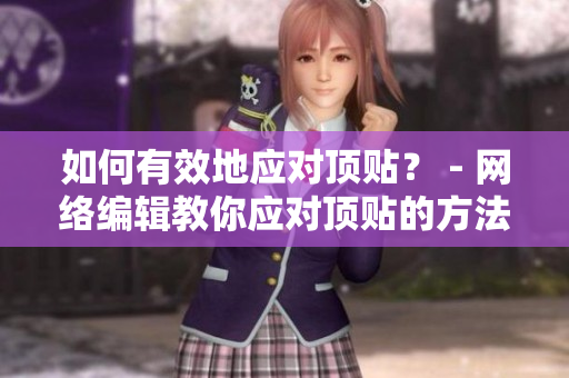 如何有效地应对顶贴？ - 网络编辑教你应对顶贴的方法