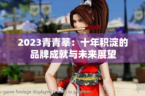 2023青青莘：十年积淀的品牌成就与未来展望