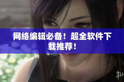网络编辑必备！超全软件下载推荐！