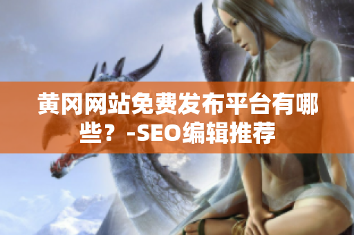 黄冈网站免费发布平台有哪些？-SEO编辑推荐