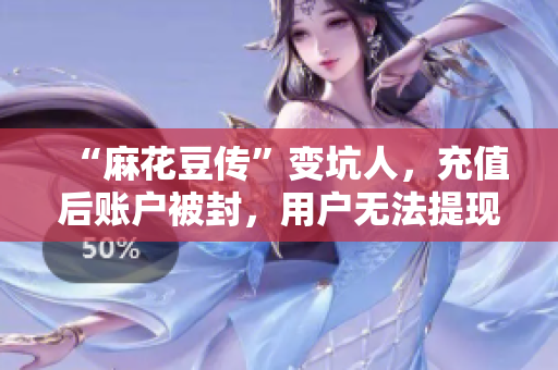 “麻花豆传”变坑人，充值后账户被封，用户无法提现