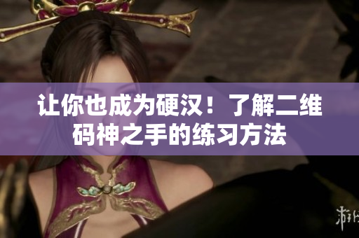 让你也成为硬汉！了解二维码神之手的练习方法