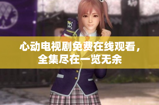 心动电视剧免费在线观看，全集尽在一览无余