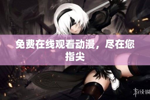 免费在线观看动漫，尽在您指尖