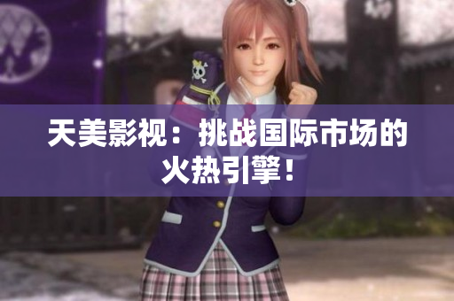 天美影视：挑战国际市场的火热引擎！