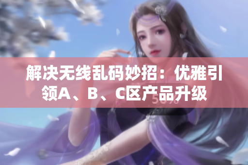 解决无线乱码妙招：优雅引领A、B、C区产品升级