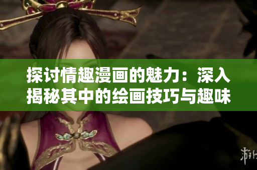 探讨情趣漫画的魅力：深入揭秘其中的绘画技巧与趣味性