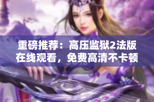 重磅推荐：高压监狱2法版在线观看，免费高清不卡顿！