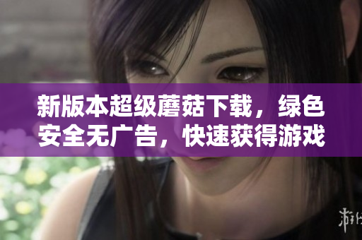 新版本超级蘑菇下载，绿色安全无广告，快速获得游戏乐趣