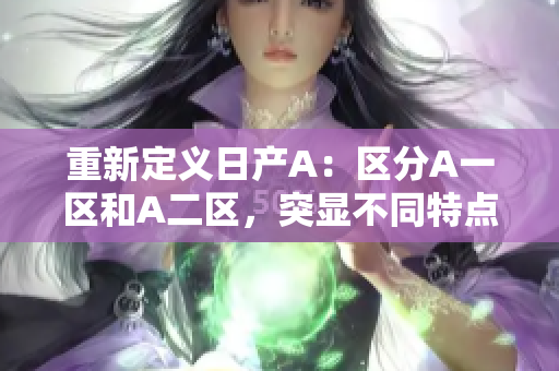 重新定义日产A：区分A一区和A二区，突显不同特点