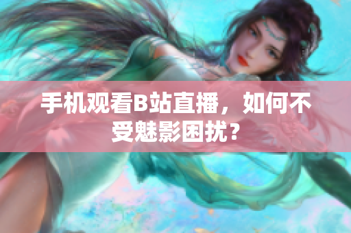 手机观看B站直播，如何不受魅影困扰？