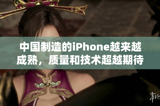 中国制造的iPhone越来越成熟，质量和技术超越期待