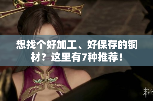 想找个好加工、好保存的铜材？这里有7种推荐！