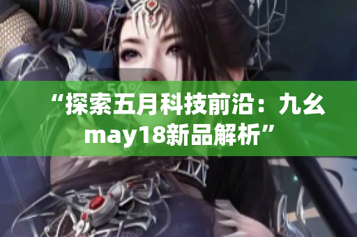 “探索五月科技前沿：九幺may18新品解析”