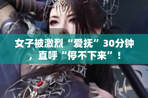 女子被激烈“爱抚”30分钟，直呼“停不下来”！