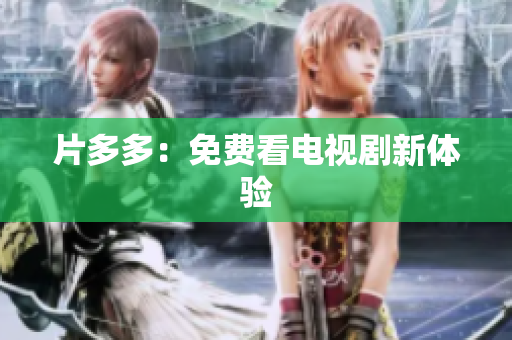 片多多：免费看电视剧新体验
