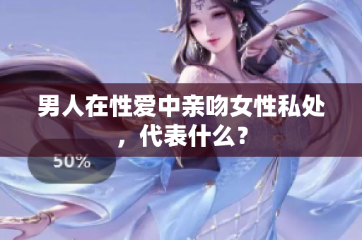 男人在性爱中亲吻女性私处，代表什么？